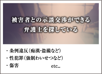 被害者との示談交渉ができる弁護士を探している・条例違反（痴漢・盗撮など）・性犯罪（強制わいせつなど）・傷害