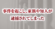 事件を起こし、家族や知人が逮捕されてしまった